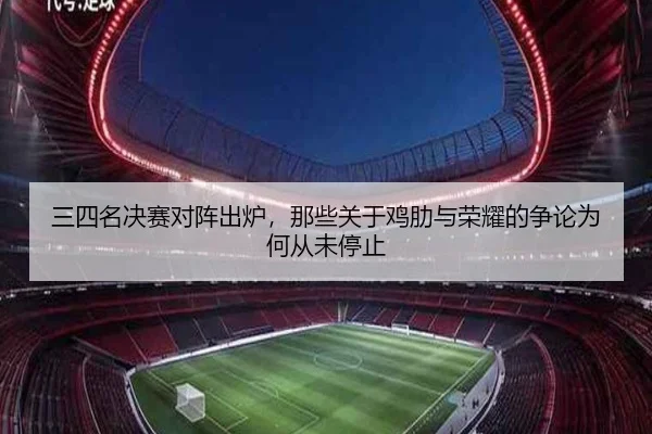 三四名决赛对阵出炉，那些关于鸡肋与荣耀的争论为何从未停止