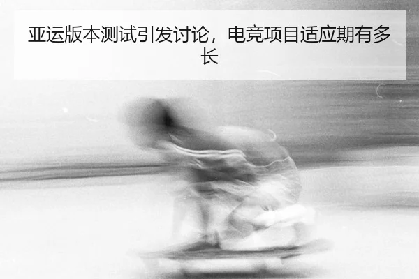 亚运版本测试引发讨论，电竞项目适应期有多长